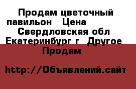Продам цветочный павильон › Цена ­ 750 000 - Свердловская обл., Екатеринбург г. Другое » Продам   